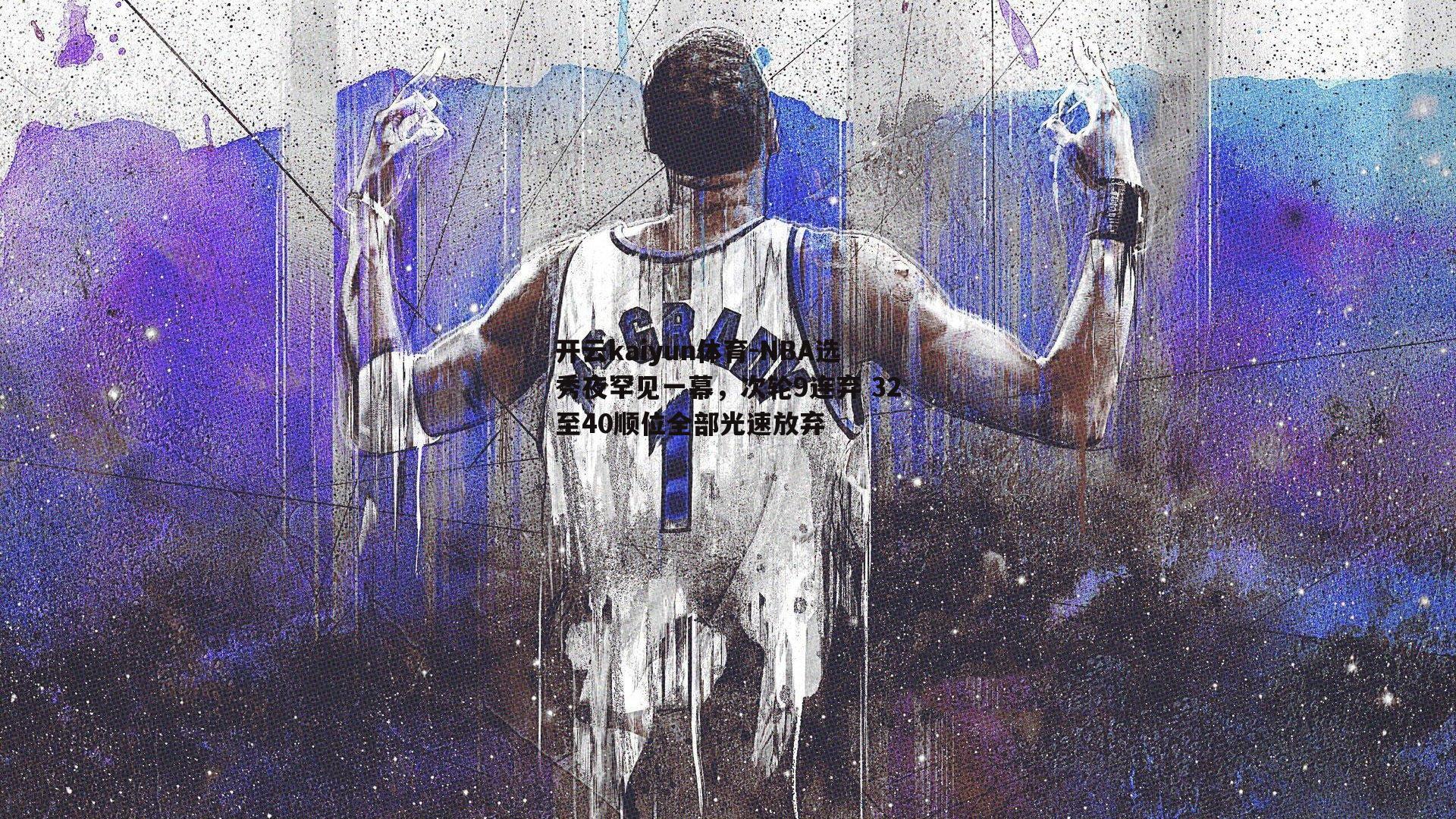 开云kaiyun体育-NBA选秀夜罕见一幕，次轮9连弃 32至40顺位全部光速放弃