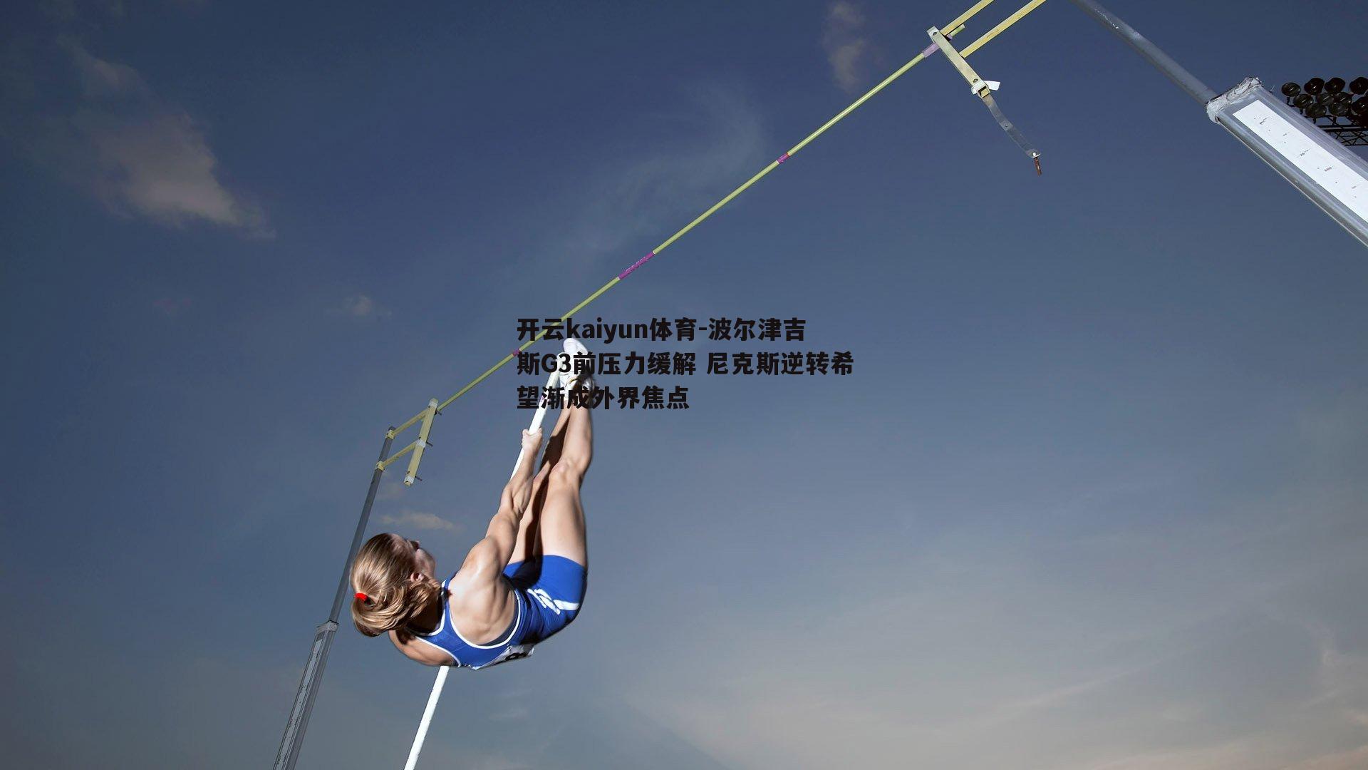 开云kaiyun体育-波尔津吉斯G3前压力缓解 尼克斯逆转希望渐成外界焦点